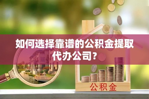 树林如何选择靠谱的公积金提取代办公司？