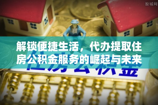 树林解锁便捷生活，代办提取住房公积金服务的崛起与未来
