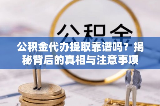 树林公积金代办提取靠谱吗？揭秘背后的真相与注意事项