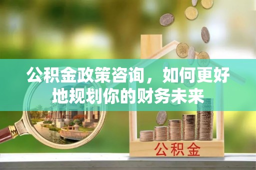 树林公积金政策咨询，如何更好地规划你的财务未来