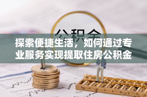 树林探索便捷生活，如何通过专业服务实现提取住房公积金代办