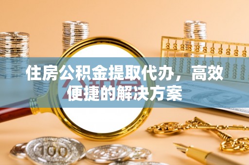 树林住房公积金提取代办，高效便捷的解决方案