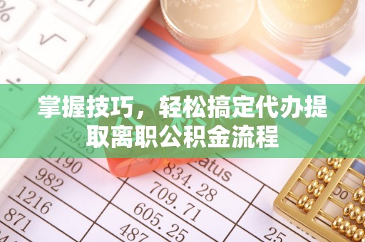 树林掌握技巧，轻松搞定代办提取离职公积金流程