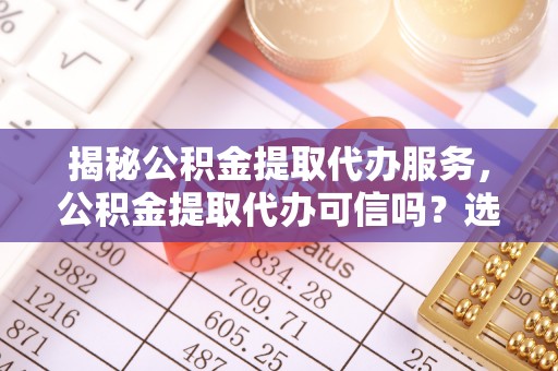 树林揭秘公积金提取代办服务，公积金提取代办可信吗？选择前你需要知道的真相