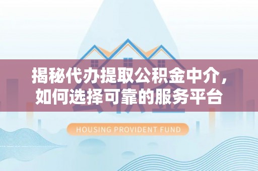 树林揭秘代办提取公积金中介，如何选择可靠的服务平台