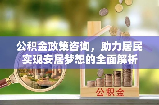 树林公积金政策咨询，助力居民实现安居梦想的全面解析