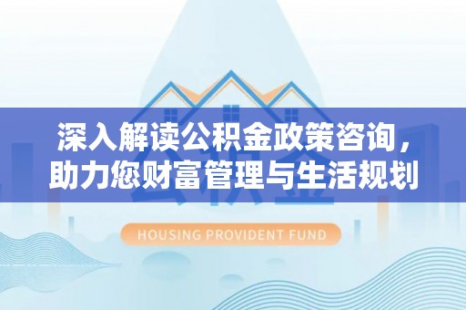 树林深入解读公积金政策咨询，助力您财富管理与生活规划