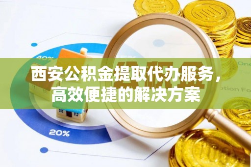 树林西安公积金提取代办服务，高效便捷的解决方案