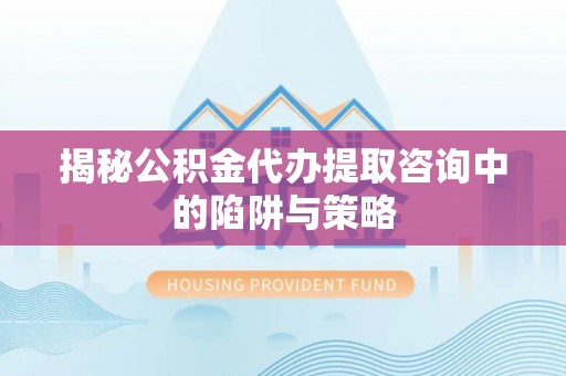 树林揭秘公积金代办提取咨询中的陷阱与策略