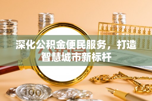 树林深化公积金便民服务，打造智慧城市新标杆