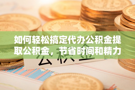 树林如何轻松搞定代办公积金提取公积金，节省时间和精力的秘密武器