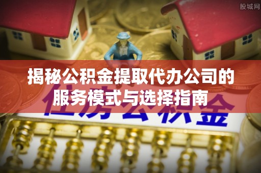 树林揭秘公积金提取代办公司的服务模式与选择指南