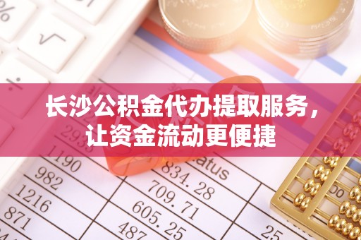 树林长沙公积金代办提取服务，让资金流动更便捷