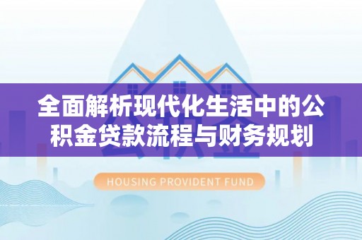 树林全面解析现代化生活中的公积金贷款流程与财务规划