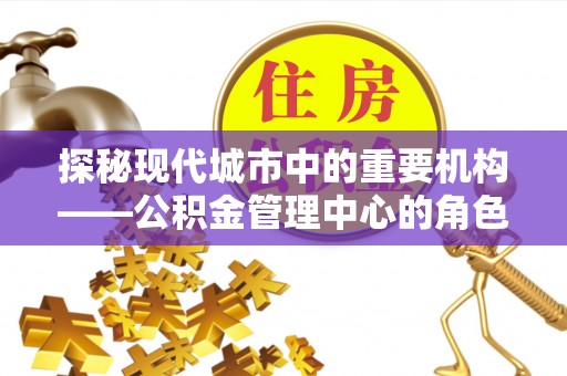 树林探秘现代城市中的重要机构——公积金管理中心的角色与使命