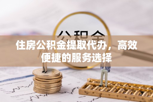 树林住房公积金提取代办，高效便捷的服务选择