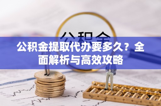 树林公积金提取代办要多久？全面解析与高效攻略