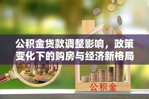 树林公积金贷款调整影响，政策变化下的购房与经济新格局