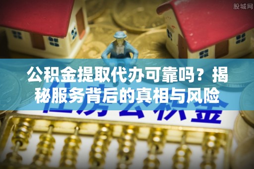 树林公积金提取代办可靠吗？揭秘服务背后的真相与风险