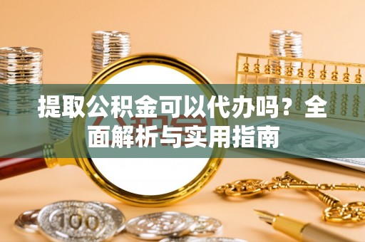 树林提取公积金可以代办吗？全面解析与实用指南
