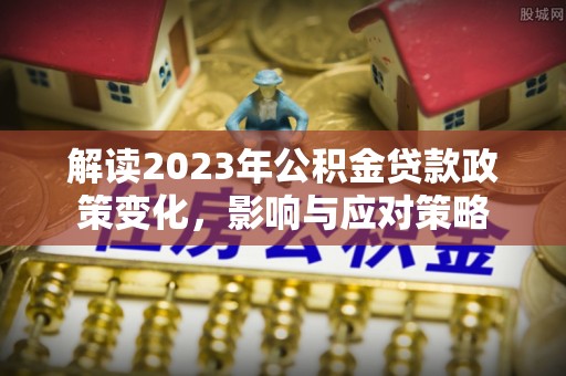 树林解读2023年公积金贷款政策变化，影响与应对策略