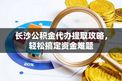 树林长沙公积金代办提取攻略，轻松搞定资金难题