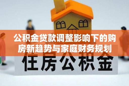 树林公积金贷款调整影响下的购房新趋势与家庭财务规划