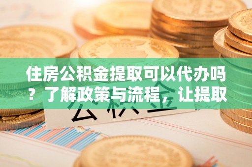 树林住房公积金提取可以代办吗？了解政策与流程，让提取更便捷