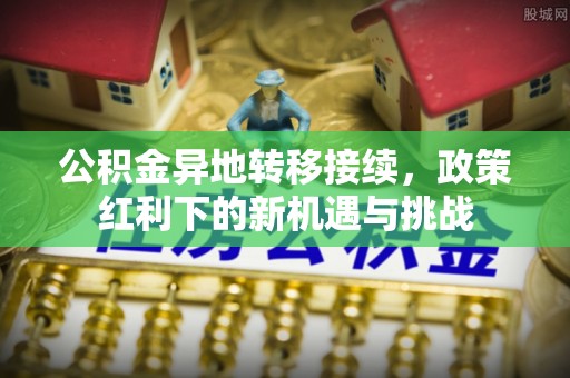 树林公积金异地转移接续，政策红利下的新机遇与挑战