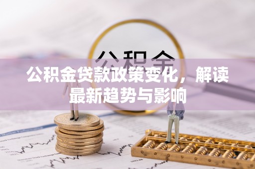 树林公积金贷款政策变化，解读最新趋势与影响