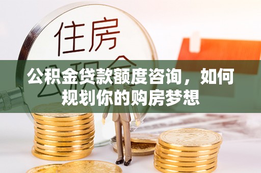树林公积金贷款额度咨询，如何规划你的购房梦想