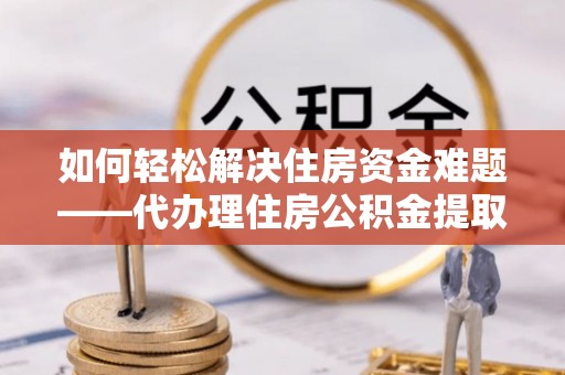 树林如何轻松解决住房资金难题——代办理住房公积金提取服务详解