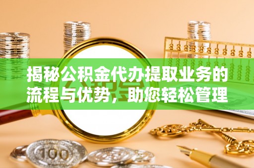 树林揭秘公积金代办提取业务的流程与优势，助您轻松管理财务