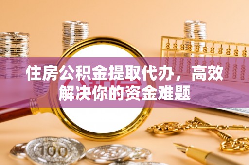 树林住房公积金提取代办，高效解决你的资金难题