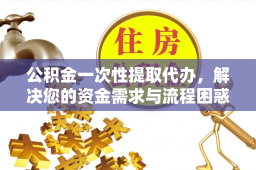 树林公积金一次性提取代办，解决您的资金需求与流程困惑
