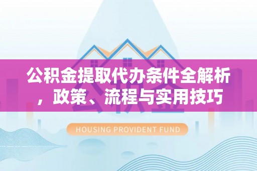 树林公积金提取代办条件全解析，政策、流程与实用技巧