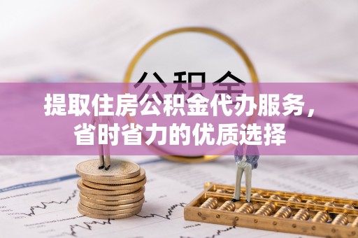 树林提取住房公积金代办服务，省时省力的优质选择