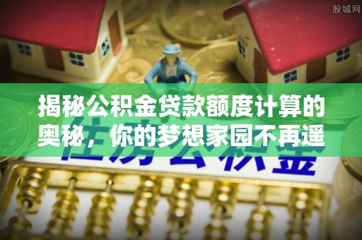 树林揭秘公积金贷款额度计算的奥秘，你的梦想家园不再遥不可及