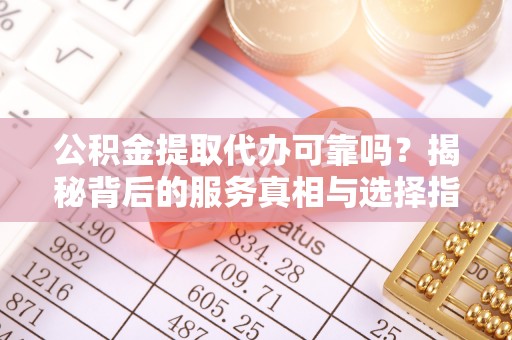 树林公积金提取代办可靠吗？揭秘背后的服务真相与选择指南