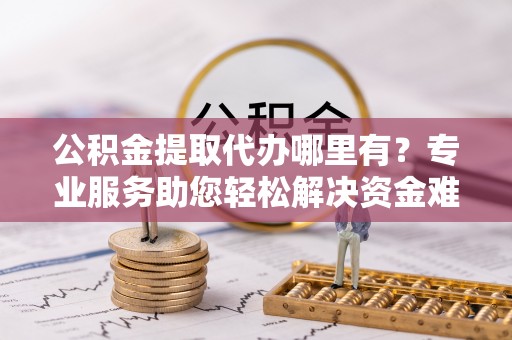 树林公积金提取代办哪里有？专业服务助您轻松解决资金难题