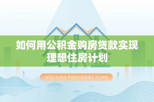 树林如何用公积金购房贷款实现理想住房计划