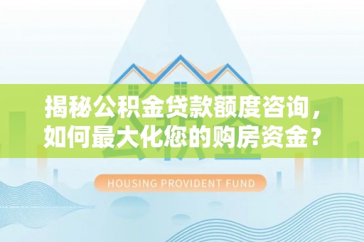 树林揭秘公积金贷款额度咨询，如何最大化您的购房资金？