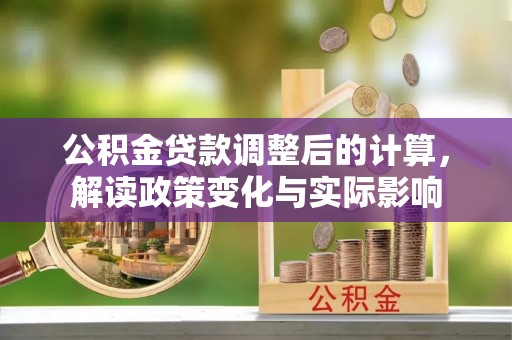 树林公积金贷款调整后的计算，解读政策变化与实际影响