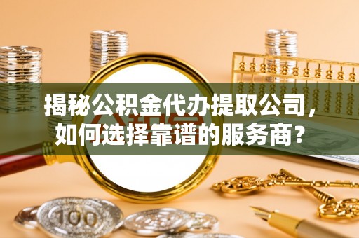 树林揭秘公积金代办提取公司，如何选择靠谱的服务商？