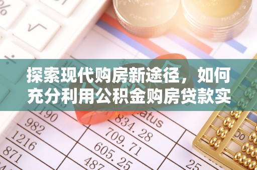 树林探索现代购房新途径，如何充分利用公积金购房贷款实现置业梦想