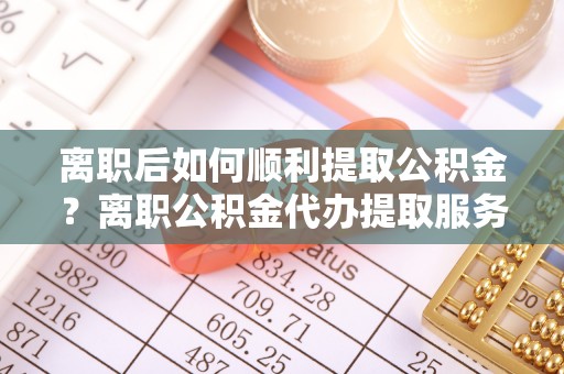 树林离职后如何顺利提取公积金？离职公积金代办提取服务助力无忧办理
