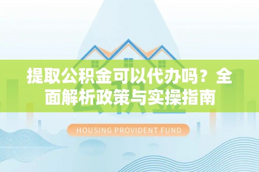 树林提取公积金可以代办吗？全面解析政策与实操指南