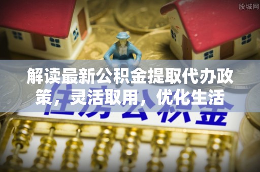 树林解读最新公积金提取代办政策，灵活取用，优化生活
