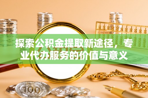 树林探索公积金提取新途径，专业代办服务的价值与意义