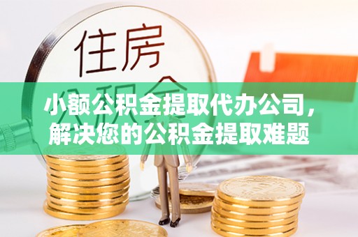 树林小额公积金提取代办公司，解决您的公积金提取难题